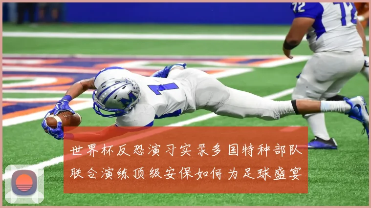 世界杯反恐演习实录多国特种部队联合演练顶级安保如何为足球盛宴护航