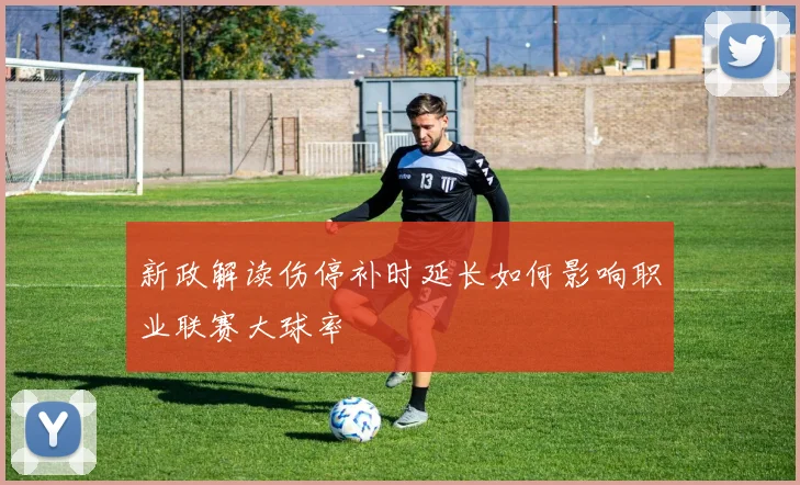 新政解读伤停补时延长如何影响职业联赛大球率