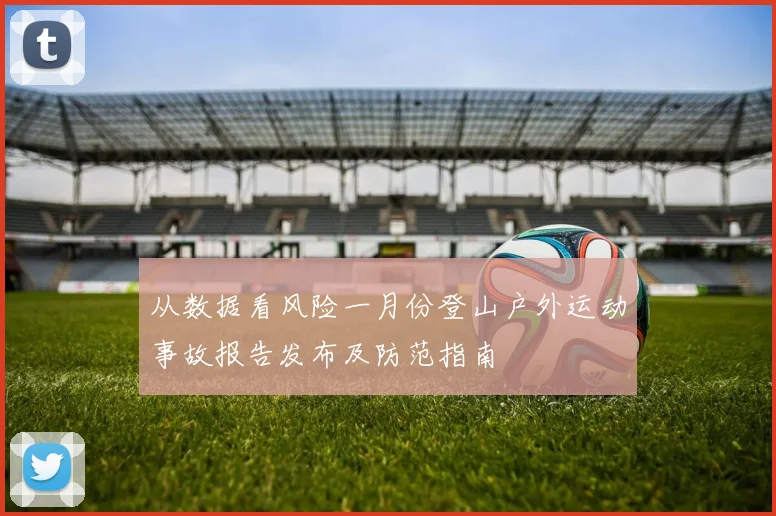 从数据看风险一月份登山户外运动事故报告发布及防范指南
