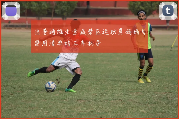 当普通维生素成禁区运动员妈妈与禁用清单的三年抗争